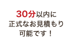 30分以内に正式なお見積り可能です！
