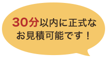 30分以内に正式なお見積り可能です！